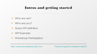 Intros and getting started
• Who are we?
• Who are you?
• Quick API definition
• API Example
• Workshop Participation
http://www.princesspolymath.com

Tweet thoughts to:#apistrat #api101

 