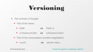 Versioning
• Two schools of thought:
• Part of the name
• Keith

vs

Keith Jr

• /v1/name-of-item

vs

/v2/name-of-item

• Part of the conversation (content negotiation)
• Lunch
@CaseySoftware

vs

dinner menu
Tweet thoughts to:#apistrat #api101

 