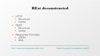 REst deconstructed
• HTTP
• Structure
• Verbs
• REST
• Structure
• Verbs
• Response Formats
• JSON
• XML
http://www.princesspolymath.com

Tweet thoughts to:#apistrat #api101

 