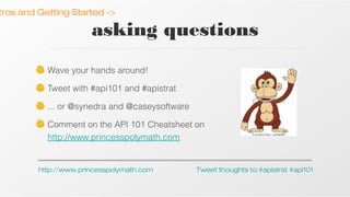 tros and Getting Started ->

asking questions
Wave your hands around!
Tweet with #api101 and #apistrat
... or @synedra and @caseysoftware
Comment on the API 101 Cheatsheet on
http://www.princesspolymath.com

http://www.princesspolymath.com

Tweet thoughts to:#apistrat #api101

 