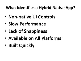 What Identifies a Hybrid Native App?

•
•
•
•
•

Non-native UI Controls
Slow Performance
Lack of Snappiness
Available on All Platforms
Built Quickly

 