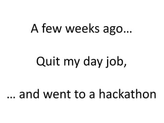 A few weeks ago…
Quit my day job,
… and went to a hackathon

 