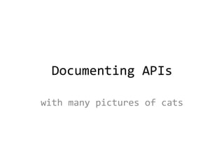 Documenting APIs
with many pictures of cats
 