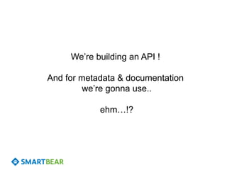 We’re building an API !
And for metadata & documentation
we’re gonna use..
ehm…!?
 