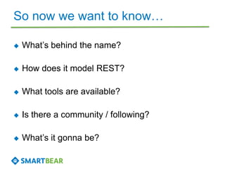 So now we want to know…
 What’s behind the name?
 How does it model REST?
 What tools are available?
 Is there a community / following?
 What’s it gonna be?
 