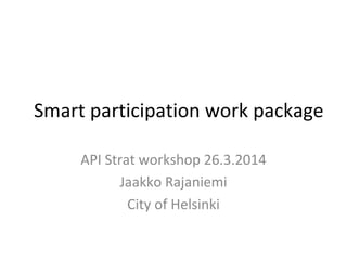 Smart participation work package
API Strat workshop 26.3.2014
Jaakko Rajaniemi
City of Helsinki
 