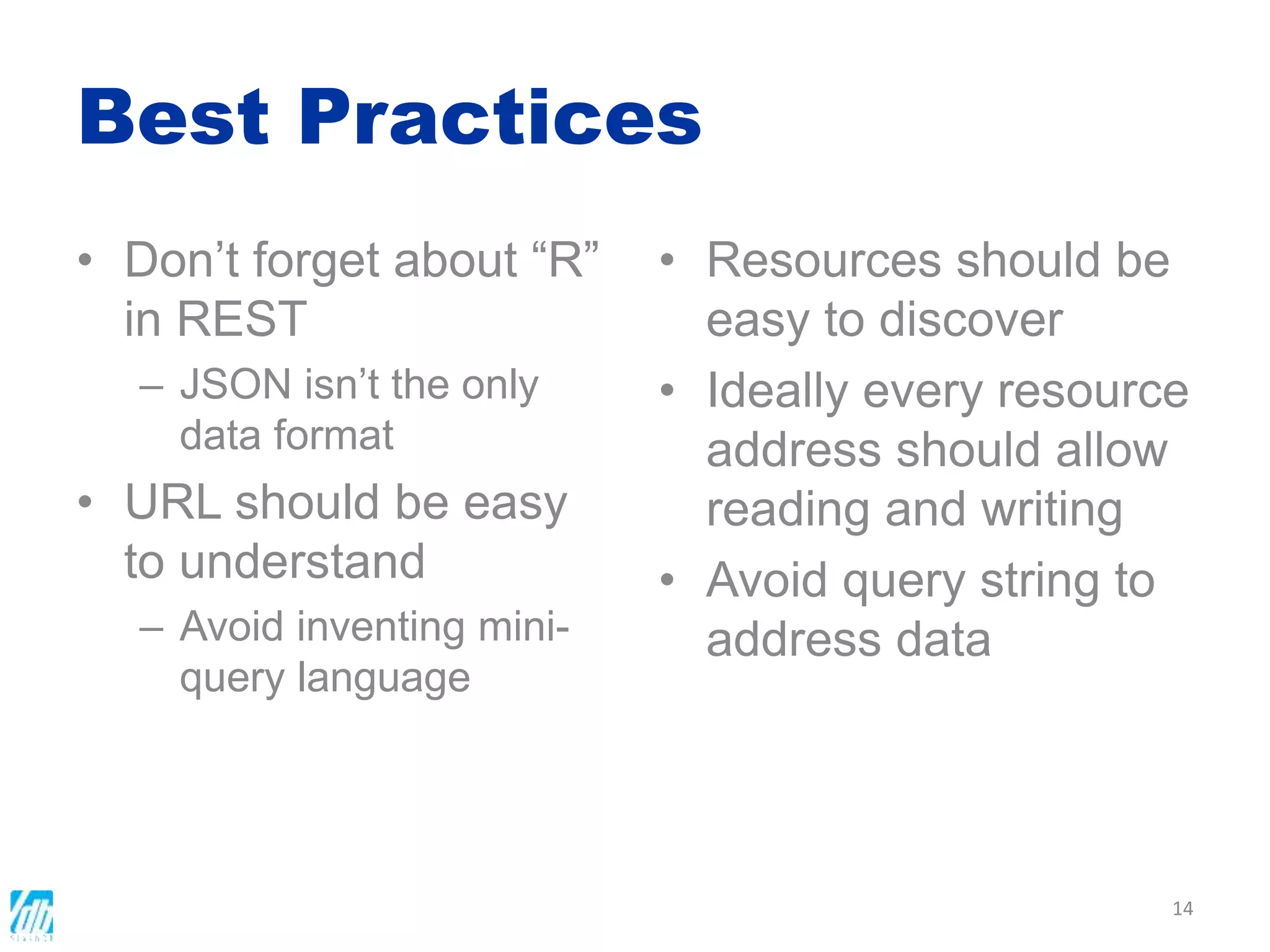 Best Practices
• Don’t forget about “R”
in REST
– JSON isn’t the only
data format
• URL should be easy
to understand
– Avoid inventing mini-
query language
• Resources should be
easy to discover
• Ideally every resource
address should allow
reading and writing
• Avoid query string to
address data
14
 