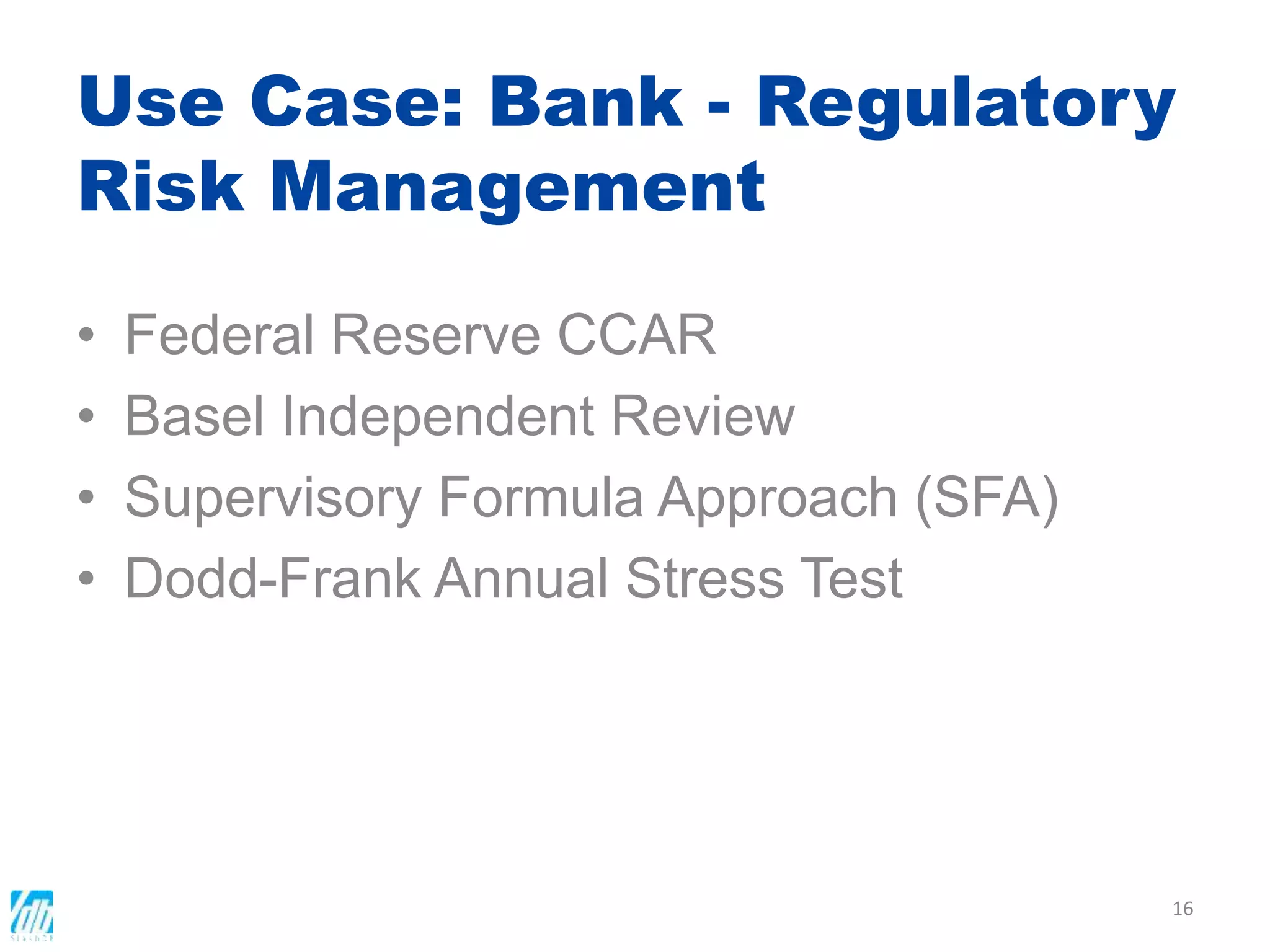 Use Case: Bank - Regulatory
Risk Management
• Federal Reserve CCAR
• Basel Independent Review
• Supervisory Formula Approach (SFA)
• Dodd-Frank Annual Stress Test
16
 