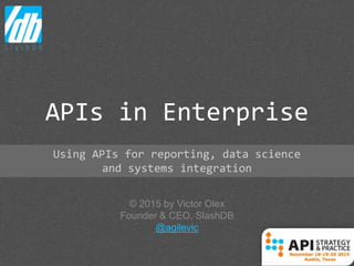 © 2015 by Victor Olex
Founder & CEO, SlashDB
@agilevic
APIs in Enterprise
Using APIs for reporting, data science
and systems integration
 