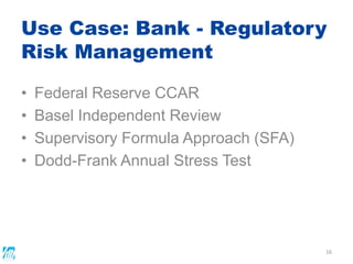 Use Case: Bank - Regulatory
Risk Management
• Federal Reserve CCAR
• Basel Independent Review
• Supervisory Formula Approach (SFA)
• Dodd-Frank Annual Stress Test
16
 