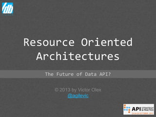 Resource Oriented
Architectures
The Future of Data API?
© 2013 by Victor Olex
@agilevic

 