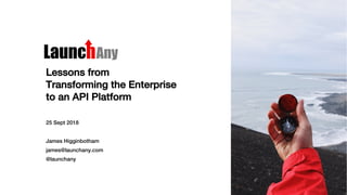Lessons from
Transforming the Enterprise
to an API Platform
25 Sept 2018
James Higginbotham
james@launchany.com
@launchany
 