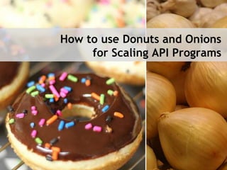 How to use Donuts and Onions 
for Scaling API Programs 
 