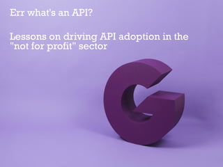 Err what's an API?
Lessons on driving API adoption in
the "not for profit" sector
 