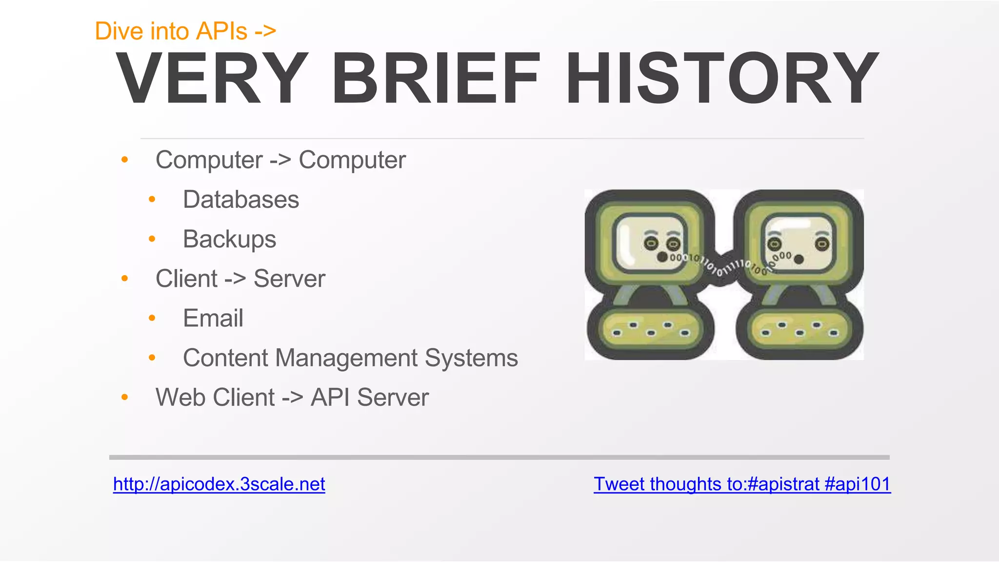 http://apicodex.3scale.net Tweet thoughts to:#apistrat #api101
VERY BRIEF HISTORY
• Computer -> Computer
• Databases
• Backups
• Client -> Server
• Email
• Content Management Systems
• Web Client -> API Server
Dive into APIs ->
 