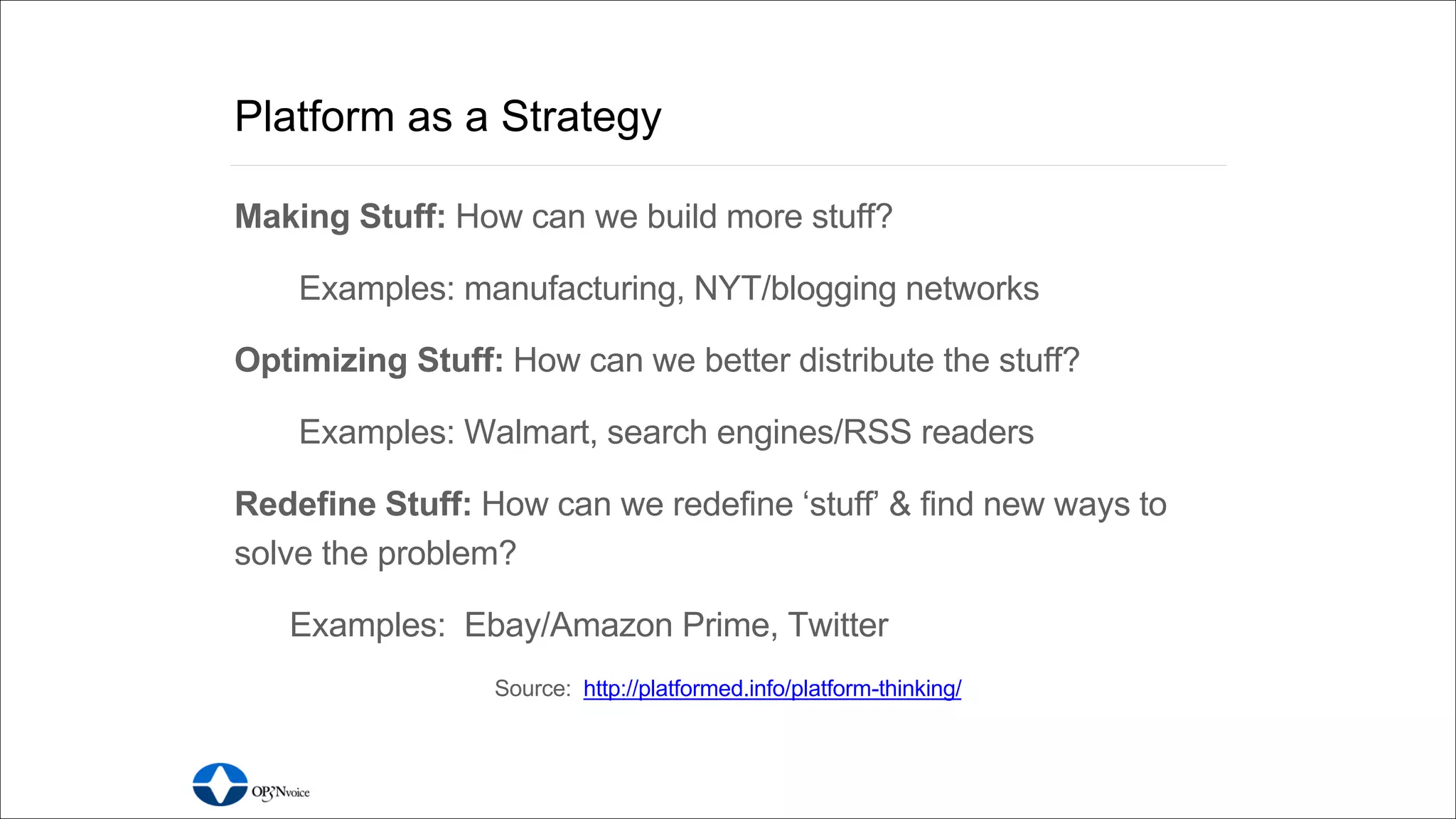 http://apicodex.3scale.net Tweet thoughts to:#apistrat #api101
Platform as a Strategy
Making Stuff: How can we build more stuff?
Examples: manufacturing, NYT/blogging networks
Optimizing Stuff: How can we better distribute the stuff?
Examples: Walmart, search engines/RSS readers
Redefine Stuff: How can we redefine ‘stuff’ & find new ways to
solve the problem?
Examples: Ebay/Amazon Prime, Twitter
Source: http://platformed.info/platform-thinking/
 
