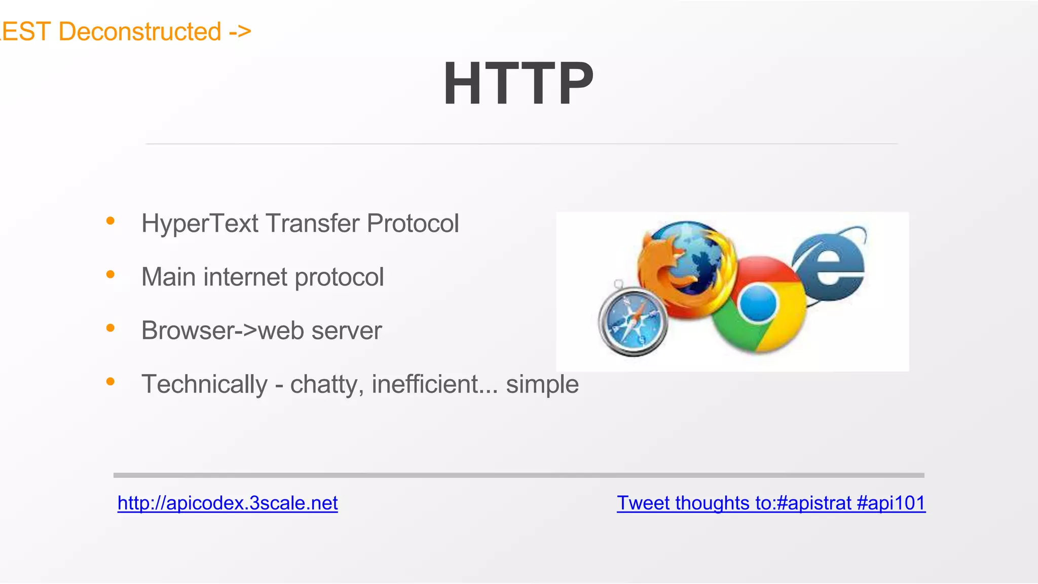 http://apicodex.3scale.net Tweet thoughts to:#apistrat #api101
HTTP
• HyperText Transfer Protocol
• Main internet protocol
• Browser->web server
• Technically - chatty, inefficient... simple
REST Deconstructed ->
 