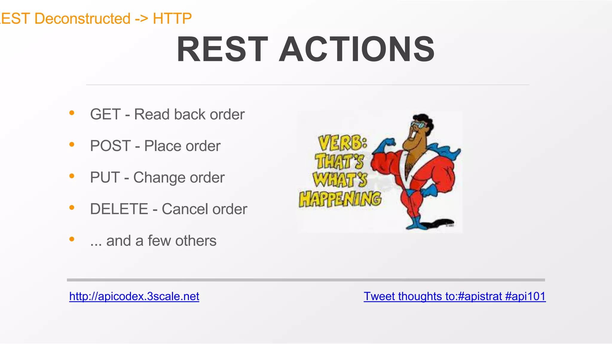 http://apicodex.3scale.net Tweet thoughts to:#apistrat #api101
REST ACTIONS
REST Deconstructed -> HTTP
• GET - Read back order
• POST - Place order
• PUT - Change order
• DELETE - Cancel order
• ... and a few others
 