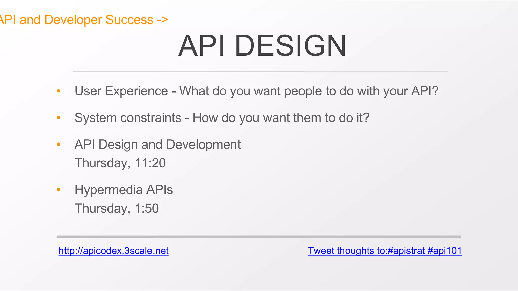 http://apicodex.3scale.net Tweet thoughts to:#apistrat #api101
API and Developer Success ->
API DESIGN
• User Experience - What do you want people to do with your API?
• System constraints - How do you want them to do it?
• API Design and Development
Thursday, 11:20
• Hypermedia APIs
Thursday, 1:50
 