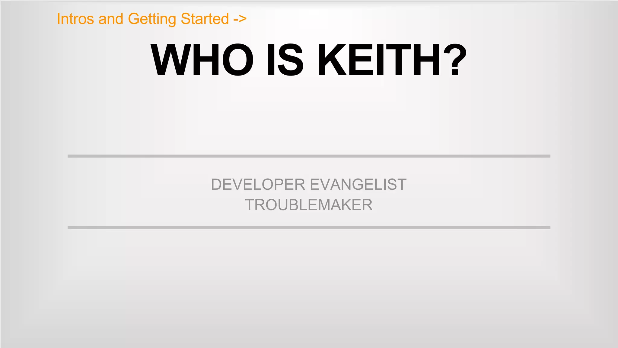 WHO IS KEITH?
DEVELOPER EVANGELIST
TROUBLEMAKER
Intros and Getting Started ->
 