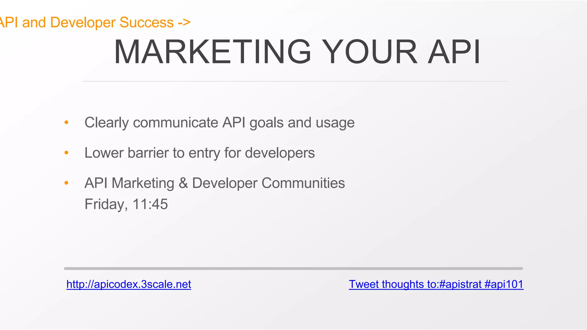 http://apicodex.3scale.net Tweet thoughts to:#apistrat #api101
API and Developer Success ->
MARKETING YOUR API
• Clearly communicate API goals and usage
• Lower barrier to entry for developers
• API Marketing & Developer Communities
Friday, 11:45
 