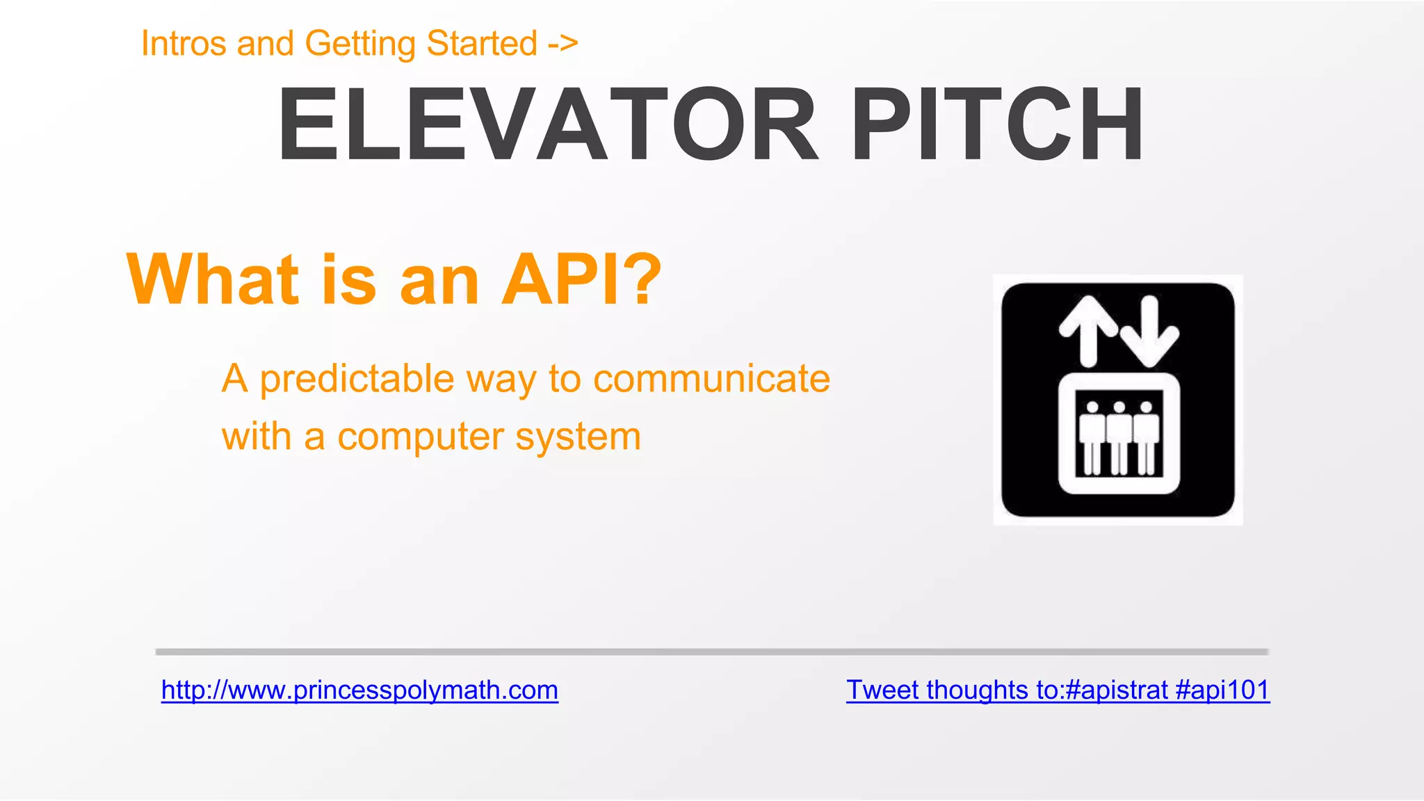 http://www.princesspolymath.com Tweet thoughts to:#apistrat #api101
ELEVATOR PITCH
What is an API?
A predictable way to communicate
with a computer system
Intros and Getting Started ->
 