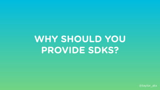 WHY SHOULD YOU
PROVIDE SDKS?
@taylor_atx
 