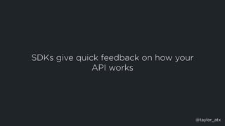 SDKs give quick feedback on how your
API works
@taylor_atx
 