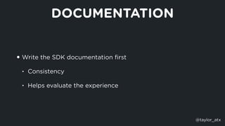 DOCUMENTATION
• Write the SDK documentation ﬁrst
• Consistency
• Helps evaluate the experience
@taylor_atx
 