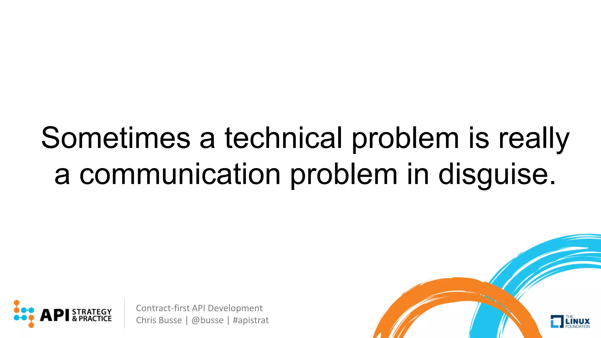 Contract-first API Development
Chris Busse | @busse | #apistrat
Sometimes a technical problem is really
a communication problem in disguise.
 