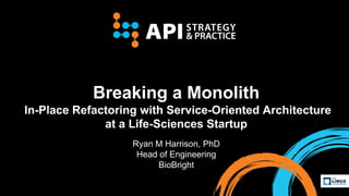 Breaking a Monolith
In-Place Refactoring with Service-Oriented Architecture
at a Life-Sciences Startup
Ryan M Harrison, PhD
Head of Engineering
BioBright
 