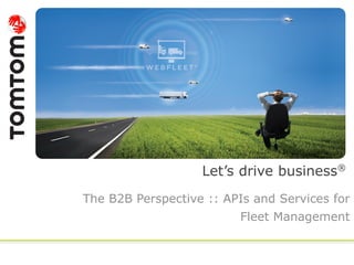 Let’s drive business®
The B2B Perspective :: APIs and Services for
Fleet Management
 