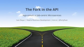 The Fork in the API
App-centric vs Job-centric Microservices
Ivan Dwyer | Head of Business Development | Iron.io | @fortyfivan
 