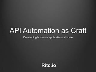 API Automation as Craft
    Developing business applications at scale




                   Ritc.io
 