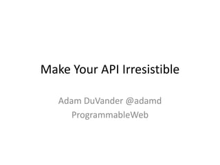 Make Your API Irresistible

   Adam DuVander @adamd
      ProgrammableWeb
 