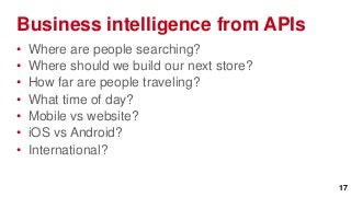 Business intelligence from APIs
•   Where are people searching?
•   Where should we build our next store?
•   How far are people traveling?
•   What time of day?
•   Mobile vs website?
•   iOS vs Android?
•   International?

                                            17
 