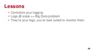 Lessons
 • Centralize your logging
 • Logs @ scale == Big Data problem
 • They’re your logs; you’re best suited to monitor them




                                                           20
 