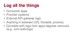 Log all the things
•   Consumer apps
•   Provider systems
•   External API gateway logs
•   Anything in between (OS, firewalls, proxies)
•   Correlate with logs from apps degrees removed
    (e.g. .com web logs)
 