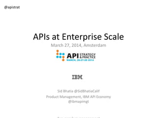 APIs at Enterprise Scale
March 27, 2014, Amsterdam
Sid Bhatia @SidBhatiaCalif
Product Management, IBM API Economy
@ibmapimgt
@apistrat
 