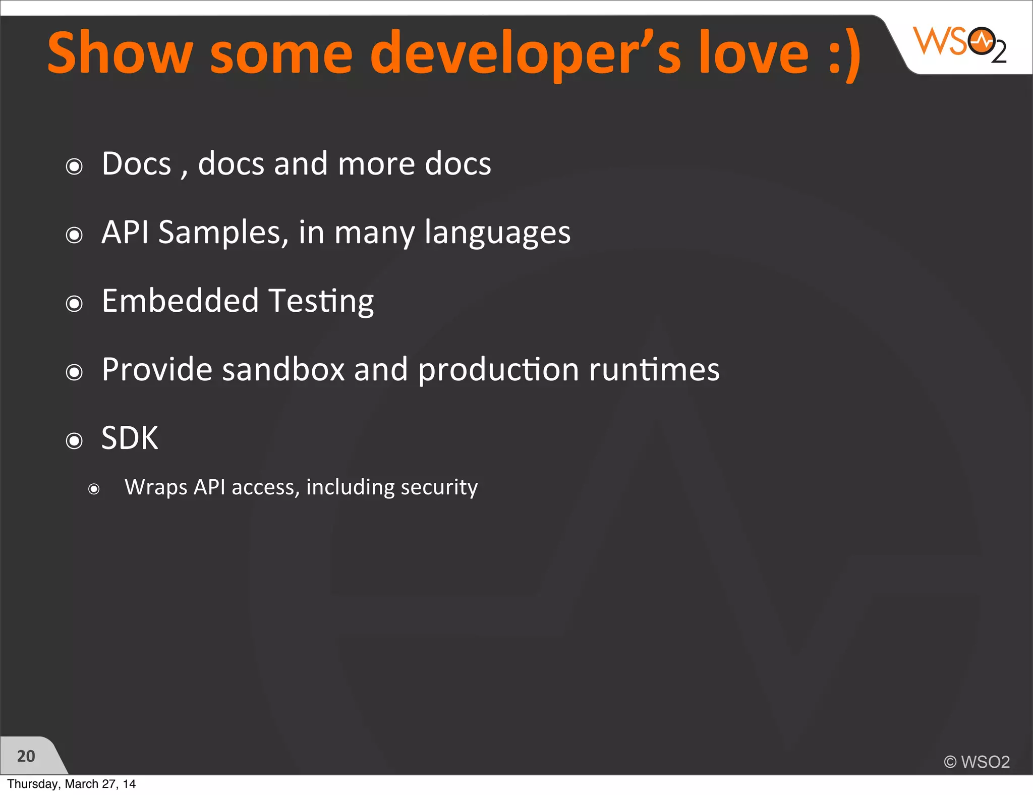 Show	
  some	
  developer’s	
  love	
  :)
20
๏ Docs	
  ,	
  docs	
  and	
  more	
  docs
๏ API	
  Samples,	
  in	
  many	
  languages
๏ Embedded	
  Tes)ng
๏ Provide	
  sandbox	
  and	
  produc)on	
  run)mes
๏ SDK	
  
๏ Wraps	
  API	
  access,	
  including	
  security
Thursday, March 27, 14
 