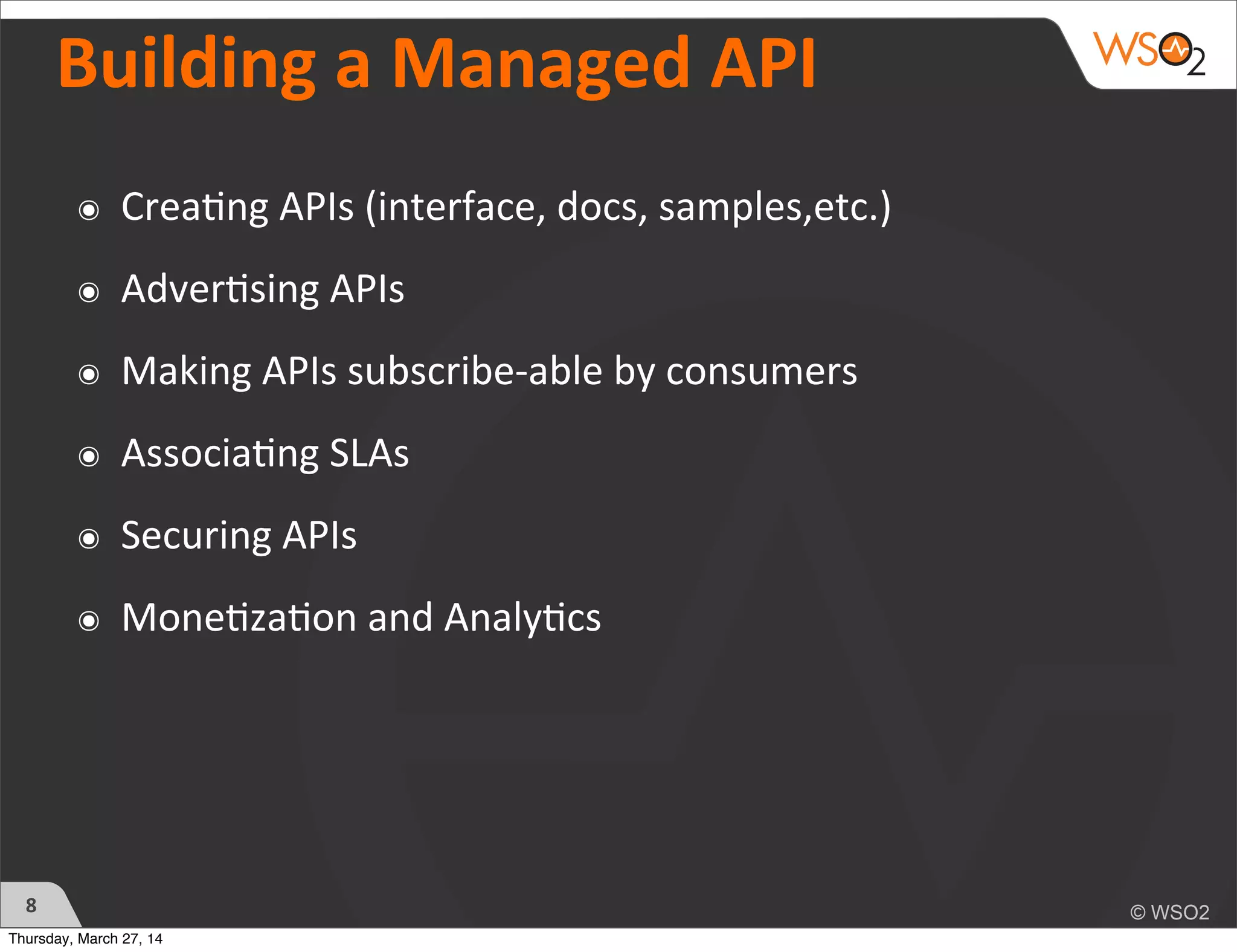 Building	
  a	
  Managed	
  API
๏ Crea)ng	
  APIs	
  (interface,	
  docs,	
  samples,etc.)
๏ Adver)sing	
  APIs
๏ Making	
  APIs	
  subscribe-­‐able	
  by	
  consumers
๏ Associa)ng	
  SLAs
๏ Securing	
  APIs
๏ Mone)za)on	
  and	
  Analy)cs
8
Thursday, March 27, 14
 