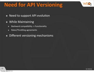Need	
  for	
  API	
  Versioning
๏ Need	
  to	
  support	
  API	
  evolu)on
๏ While	
  Maintaining
๏ Backward	
  compa)bility	
  -­‐>	
  Func)onality
๏ Rates/Throhling	
  agreements
๏ Diﬀerent	
  versioning	
  mechanisms
17
Thursday, March 27, 14
 