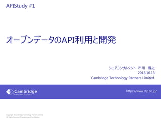 https://www.ctp.co.jp/
Copyright © Cambridge Technology Partners Limited,
All Rights Reserved. Proprietary and Confidential
APIStudy #1
シニアコンサルタント 市川 博之
2016.10.13
Cambridge Technology Partners Limited.
オープンデータのAPI利用と開発
 