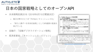 API
• 2018 2018 6 15
– FinTech /
– API
• :
• :
10
Source: https://www.kantei.go.jp/jp/singi/keizaisaisei/pdf/miraitousi2018_zentai.pdf
 