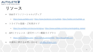 • Web /
– https://www.authlete.com/, https://www.facebook.com/authlete, https://twitter.com/authlete_jp
•
– https://so.authlete.com/accounts/signup, https://www.authlete.com/documents/getting_started
• API
– https://docs.authlete.com/, https://github.com/authlete, https://kb.authlete.com
• info@authlete.com
51
 