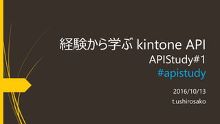 経験から学ぶ kintone API
APIStudy#1
#apistudy
2016/10/13
t.ushirosako
 