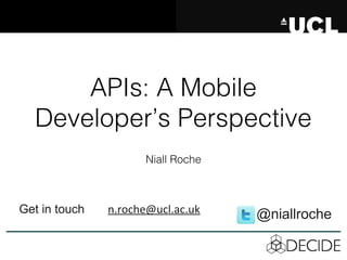 Get in touch n.roche@ucl.ac.uk
APIs: A Mobile
Developer’s Perspective
Niall Roche
@niallroche
 