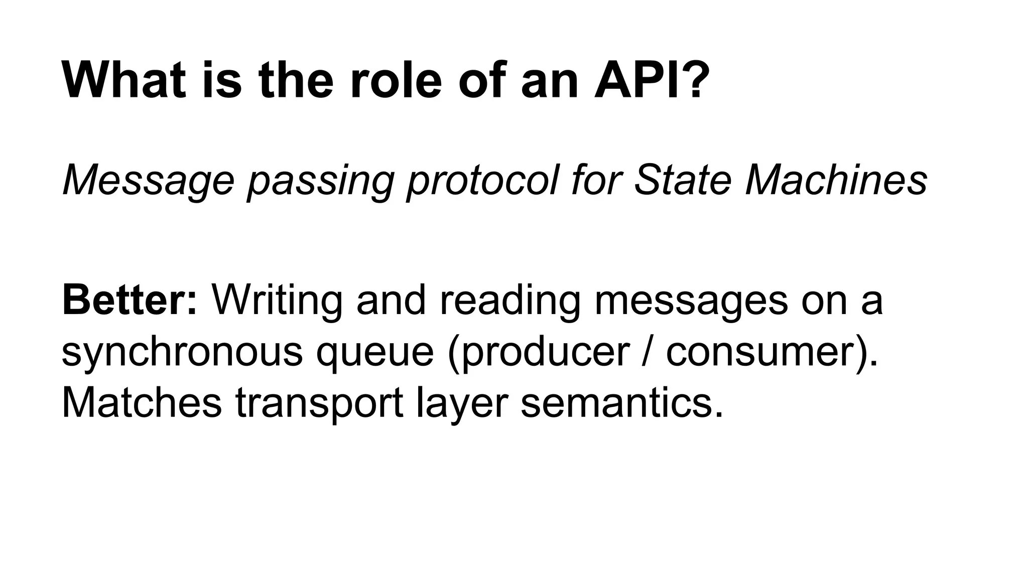 What is the role of an API? Message passing protocol for State Machines Better: Writing and reading messages on a synchronous queue (producer / consumer). Matches transport layer semantics. 