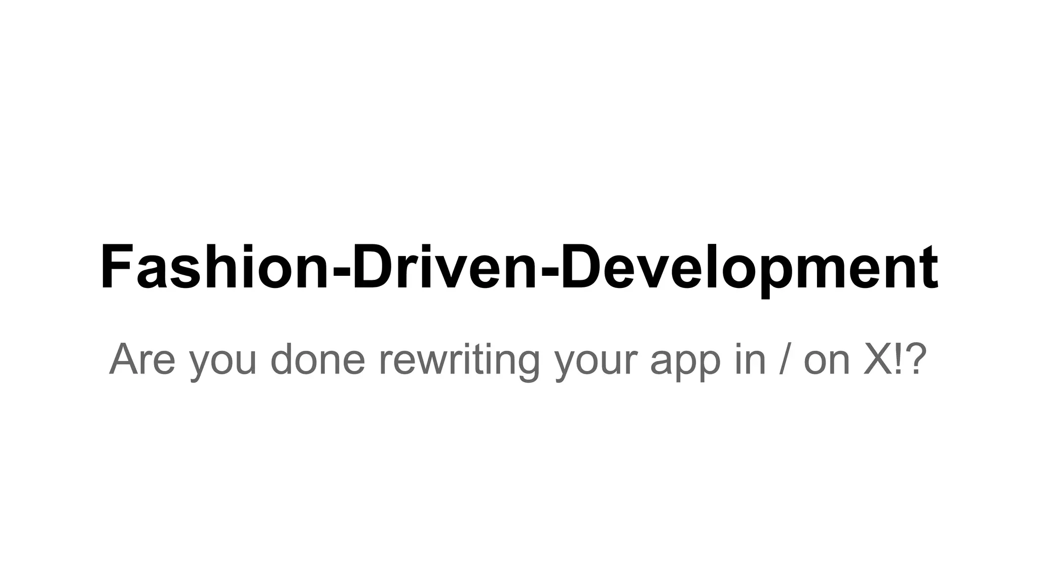 Fashion-Driven-Development Are you done rewriting your app in / on X!? 