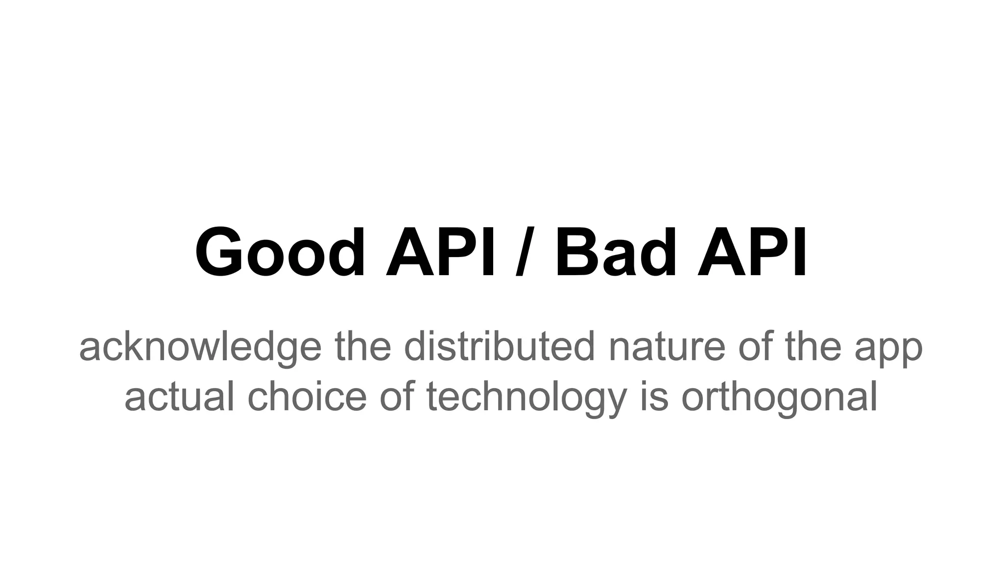Good API / Bad API acknowledge the distributed nature of the app actual choice of technology is orthogonal 